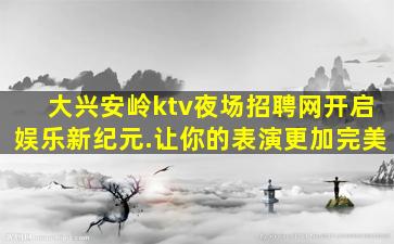 大兴安岭ktv夜场招聘网开启娱乐新纪元.让你的表演更加完美